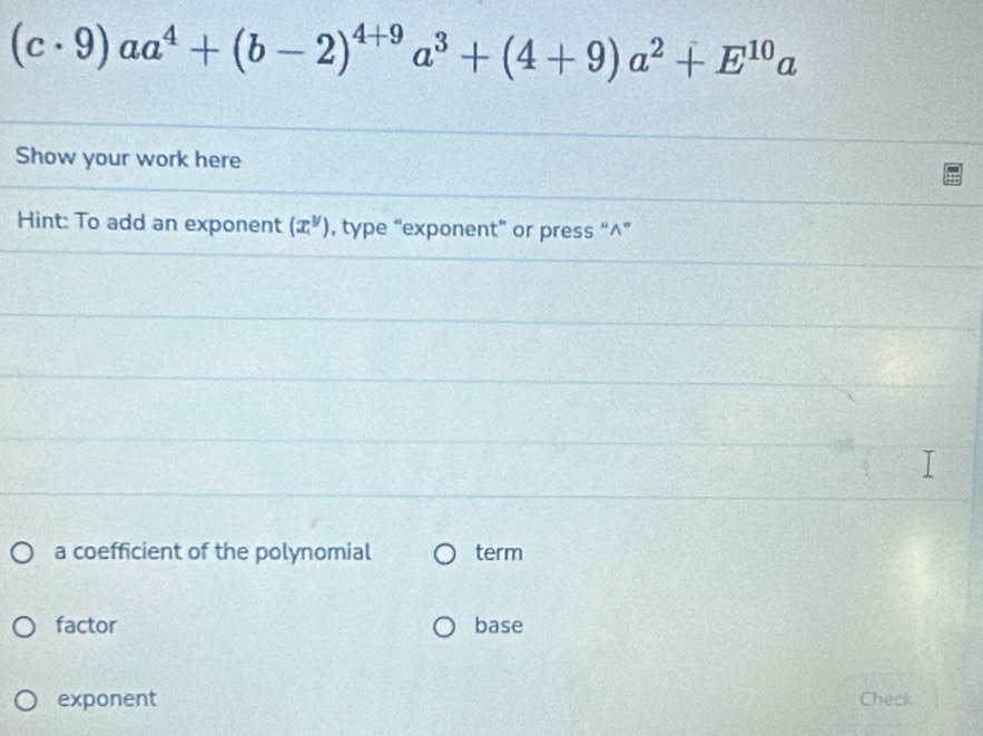 (c· 9)aa^4+(b-2)^4+9a^3+(4+9)a^2+E^(10)a
Show your work here 
Hint: To add an exponent (x^y) , type “exponent” or press “^” 
a coefficient of the polynomial term 
factor base 
exponent Check