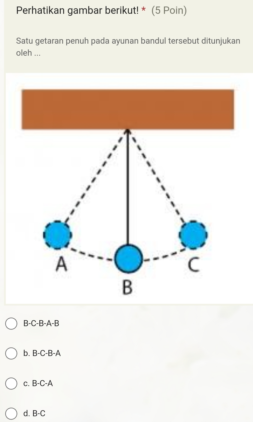 Perhatikan gambar berikut! * (5 Poin)
Satu getaran penuh pada ayunan bandul tersebut ditunjukan
oleh ...
B -C-B-A-B
b. B-C-B-A
c. B-C-A
d. B-C