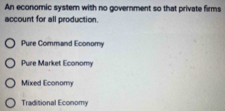 An economic system with no government so that private firms
account for all production.
Pure Command Economy
Pure Market Economy
Mixed Economy
Traditional Economy