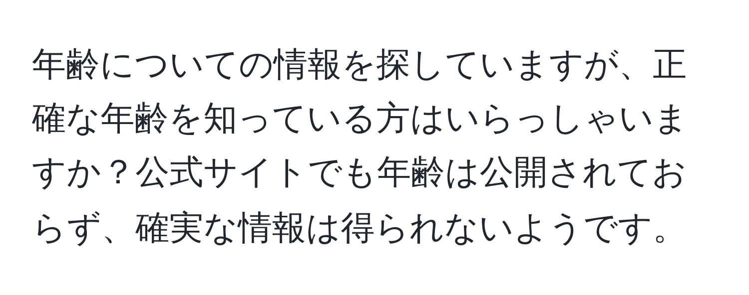 年齢についての情報を探していますが、正確な年齢を知っている方はいらっしゃいますか？公式サイトでも年齢は公開されておらず、確実な情報は得られないようです。