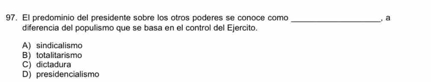 El predominio del presidente sobre los otros poderes se conoce como _, a
diferencia del populismo que se basa en el control del Ejercito.
A) sindicalismo
B) totalitarismo
C) dictadura
D) presidencialismo