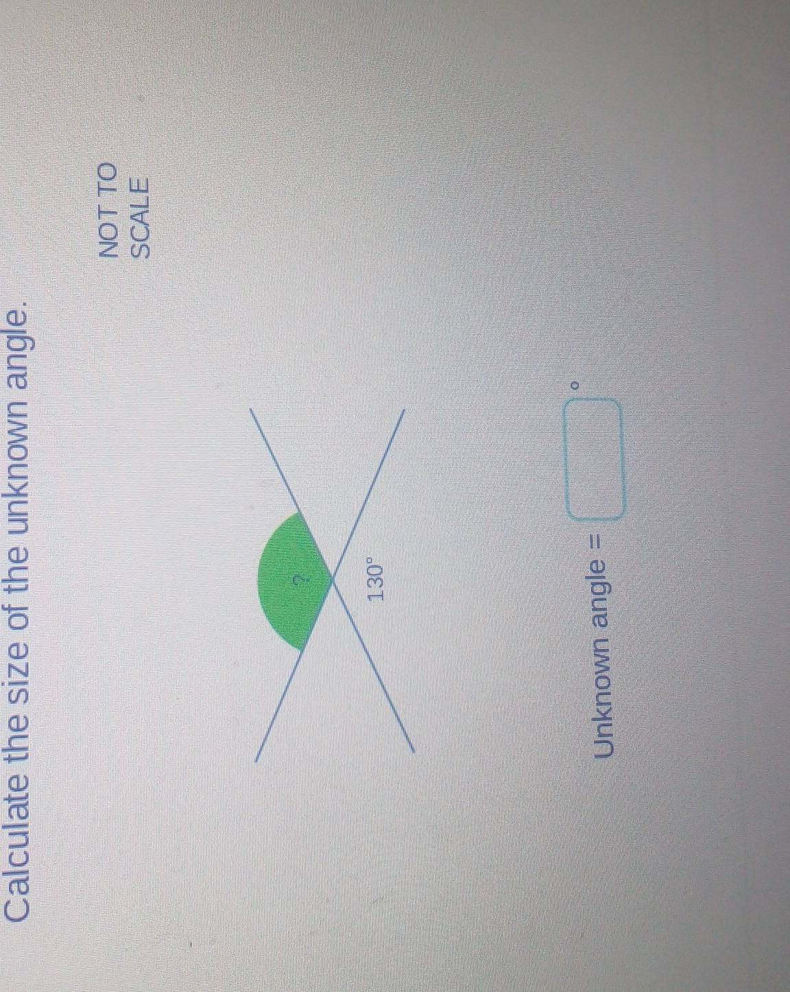 Calculate the size of the unknown angle. 
NOT TO 
SCALE 
?
130°
Unknown angle =□°