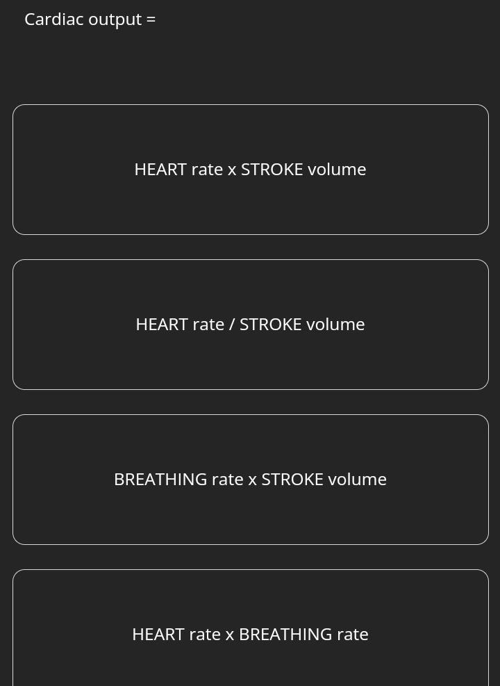 Cardiac output =
HEART rate x STROKE volume
HEART rate / STROKE volume
BREATHING rate x STROKE volume
HEART rate x BREATHING rate