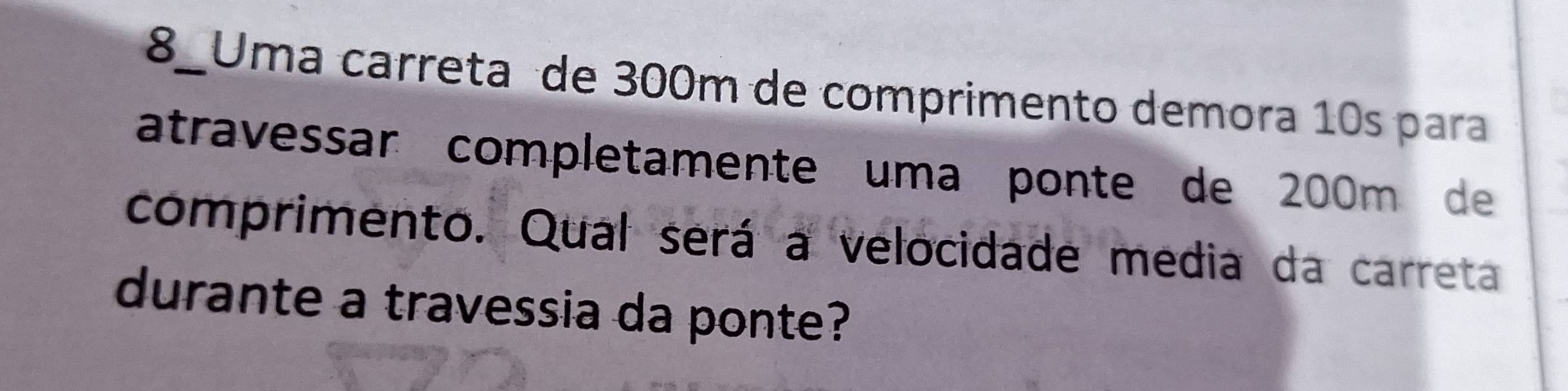 8_Uma carreta de 300m de comprimento demora 10s para 
atravessar completamente uma ponte de 200m de 
comprimento. Qual será a velocidade media da carreta 
durante a travessia da ponte?