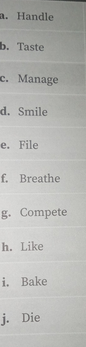 Handle 
b. Taste 
c. Manage 
d. Smile 
e. File 
f. Breathe 
g. Compete 
h. Like 
i. Bake 
j. Die