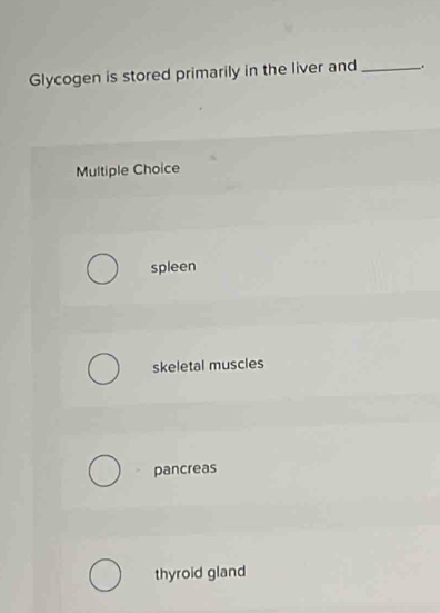 Glycogen is stored primarily in the liver and_
Multiple Choice
spleen
skeletal muscles
pancreas
thyroid gland