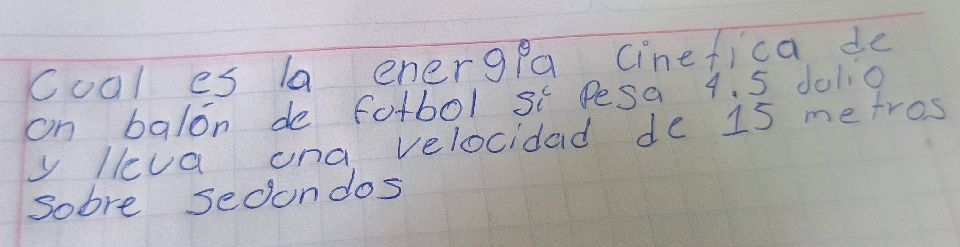 coal es la energea cinefica de 
on balon de fotbol si Pesa 4. 5 doli0 
y lleva ona velocidad de 15 metros
Sobre secondos