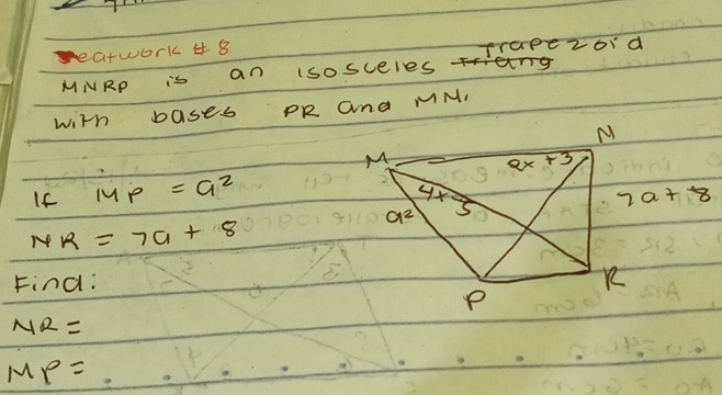 seatwork 4 8 Trapezoid
MNRP is an isosceles
with bases PR and MM,
If MMP =a^2
7a+8
NR=7a+8
Find:
NR=
MP=