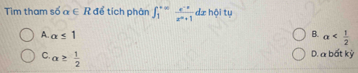 Tìm tham số alpha ∈ R để tích phân ∈t _1^((+∈fty)frac e^-x)x^(∈fty)+1dx hội tụ
A. alpha ≤ 1 B. alpha
C alpha ≥  1/2 
D. a bất kỳ