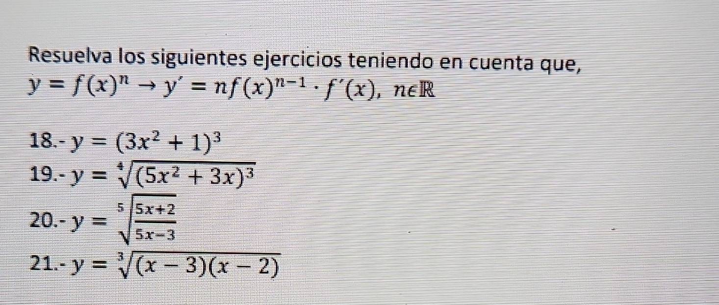 Resuelva los siguientes ejercicios teniendo en cuenta que,
y=f(x)^nto y'=nf(x)^n-1· f'(x) , n∈R
18. -y=(3x^2+1)^3
19. -y=sqrt[4]((5x^2+3x)^3)
20.-y=sqrt[5](frac 5x+2)5x-3
I 1 -y=sqrt[3]((x-3)(x-2))