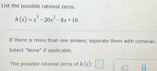 List the possible rational zeros.
h(x)=x^5-20x^2-8x+10
If there is more than one answer, separate them with commas. 
Select "None" if applicable. 
The possible rational zeros of h(x).
± □  □ /□  