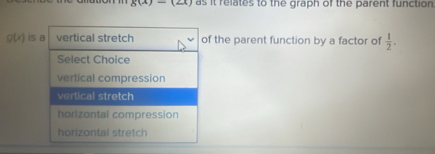 6(- - as it relates to the graph of the parent function
g(x) is a  vertical stretch of the parent function by a factor of  1/2 . 
Select Choice
vertical compression
vertical stretch
horizontal compression
horizontal stretch