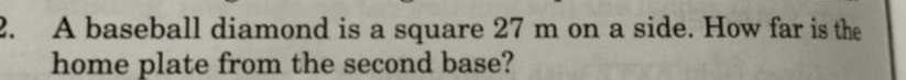 A baseball diamond is a square 27 m on a side. How far is the 
home plate from the second base?