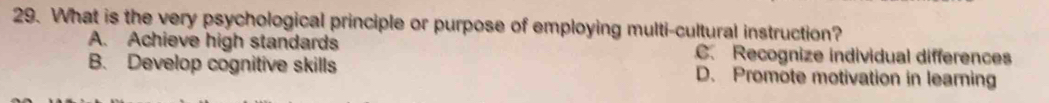 What is the very psychological principle or purpose of employing multi-cultural instruction?
A. Achieve high standards C. Recognize individual differences
B. Develop cognitive skills D. Promote motivation in learing