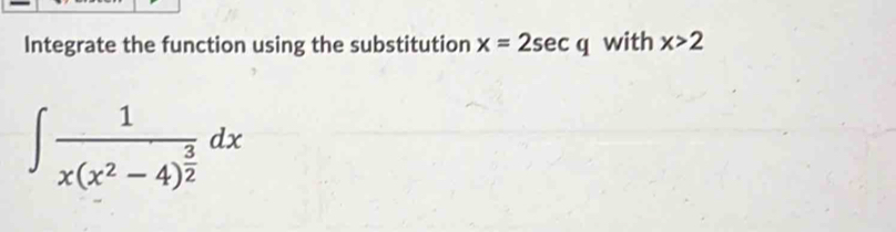 Integrate the function using the substitution x=2sec q with x>2
∈t frac 1x(x^2-4)^ 3/2 dx