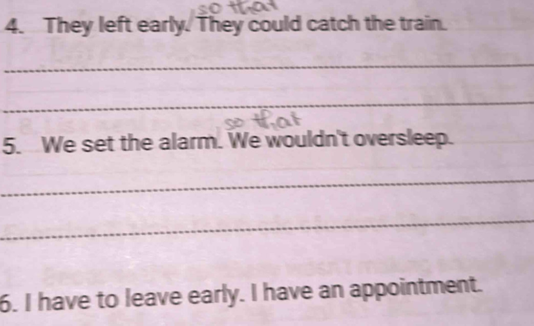 They left early. They could catch the train. 
_ 
_ 
5. We set the alarm. We wouldn't oversleep. 
_ 
_ 
6. I have to leave early. I have an appointment.