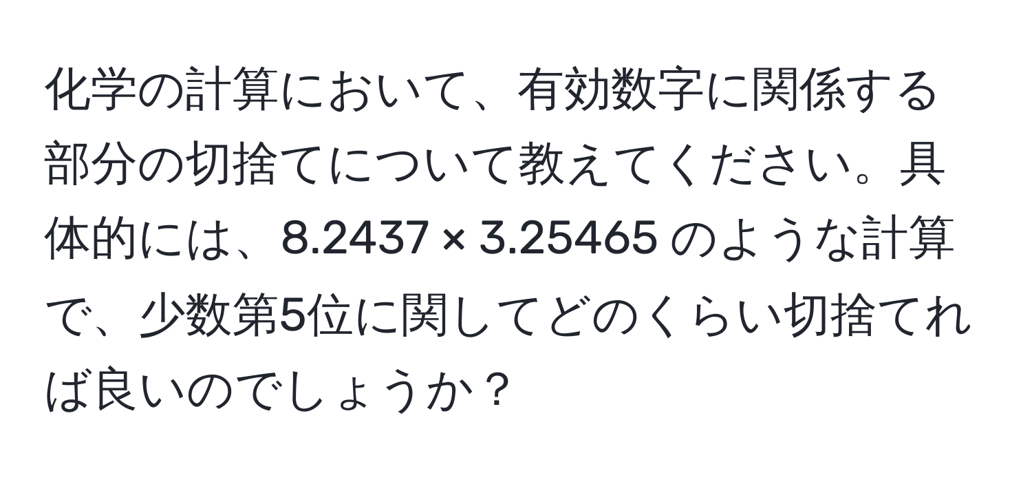 化学の計算において、有効数字に関係する部分の切捨てについて教えてください。具体的には、8.2437 × 3.25465 のような計算で、少数第5位に関してどのくらい切捨てれば良いのでしょうか？