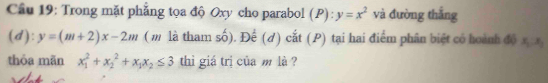 Cầu 19: Trong mặt phẳng tọa độ Oxy cho parabol (P): y=x^2 và đường thắng 
(d): y=(m+2)x-2m (m là tham số). Để (đ) cắt (P) tại hai điểm phân biệt có hoành độ x_1:x_2
thỏa mãn x_1^(2+x_2^2+x_1)x_2≤ 3 thì giá trị của m là ?