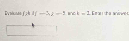 Evaluate fghif f=-3, g=-5 , and h=2 Enter the answer,