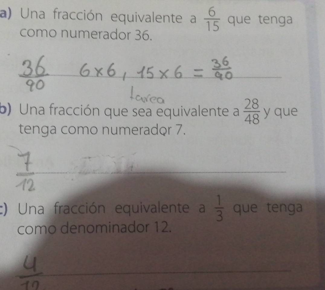 Una fracción equivalente a  6/15  que tenga 
como numerador 36. 
_ 
_ 
b) Una fracción que sea equivalente a  28/48  y que 
tenga como numerador 7. 
_ 
c) Una fracción equivalente a  1/3  que tenga 
como denominador 12. 
_