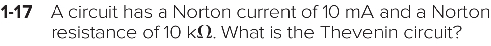 1-17 A circuit has a Norton current of 10 mA and a Norton 
resistance of 10 kΩ. What is the Thevenin circuit?