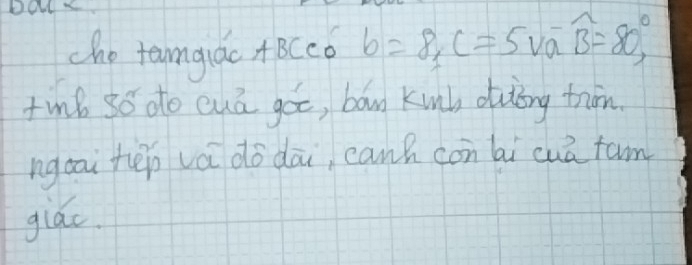 cho teangiac ABCco b=8, C=5voverline aoverline B=80°, 
tn6 3o do euā gót, ban kunk outing trin. 
ngoai tēn vá do dāi, canh con hi cuā tam 
giác