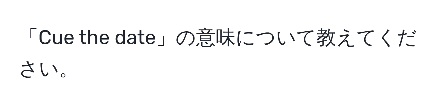 「Cue the date」の意味について教えてください。