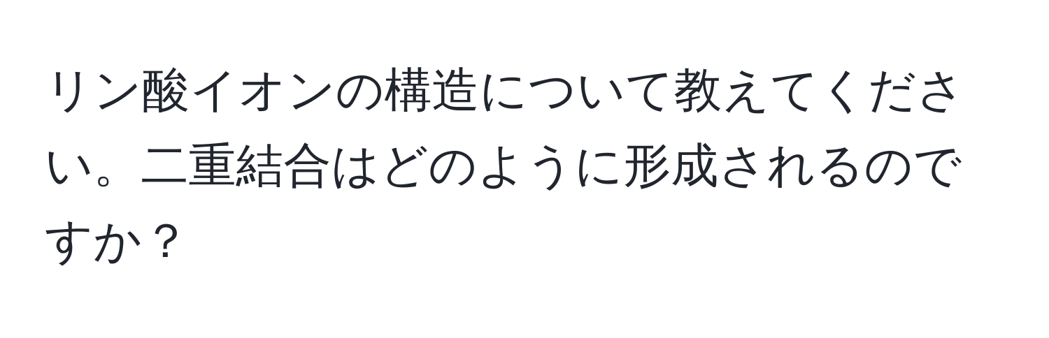 リン酸イオンの構造について教えてください。二重結合はどのように形成されるのですか？