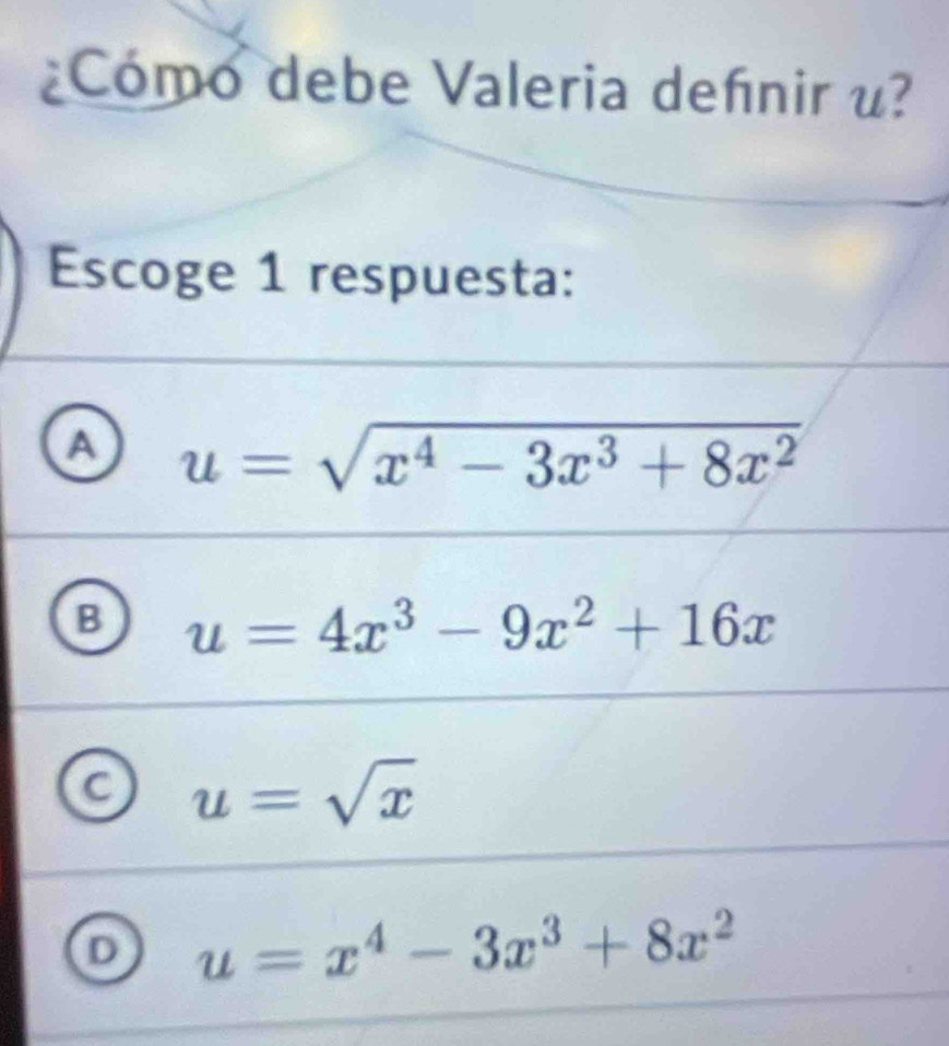 ¿Cómo debe Valeria defnir u?
Escoge 1 respuesta:
A u=sqrt(x^4-3x^3+8x^2)
u=4x^3-9x^2+16x
C u=sqrt(x)
D u=x^4-3x^3+8x^2