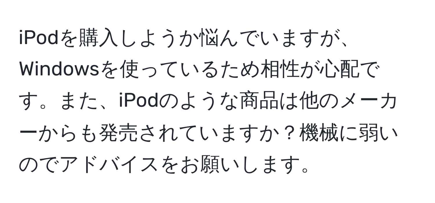 iPodを購入しようか悩んでいますが、Windowsを使っているため相性が心配です。また、iPodのような商品は他のメーカーからも発売されていますか？機械に弱いのでアドバイスをお願いします。