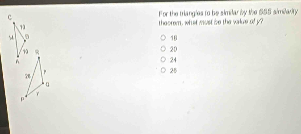 For the triangles to be similar by the SSS similarity
theorem, what must be the value of y
18
20
24
26