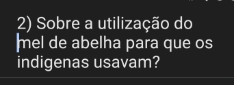 Sobre a utilização do 
mel de abelha para que os 
indigenas usavam?