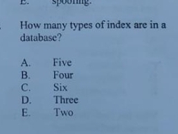 spooring.
How many types of index are in a
database?
A. Five
B. Four
C. Six
D. Three
E. Two