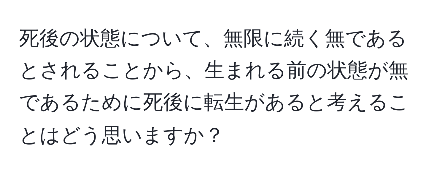 死後の状態について、無限に続く無であるとされることから、生まれる前の状態が無であるために死後に転生があると考えることはどう思いますか？