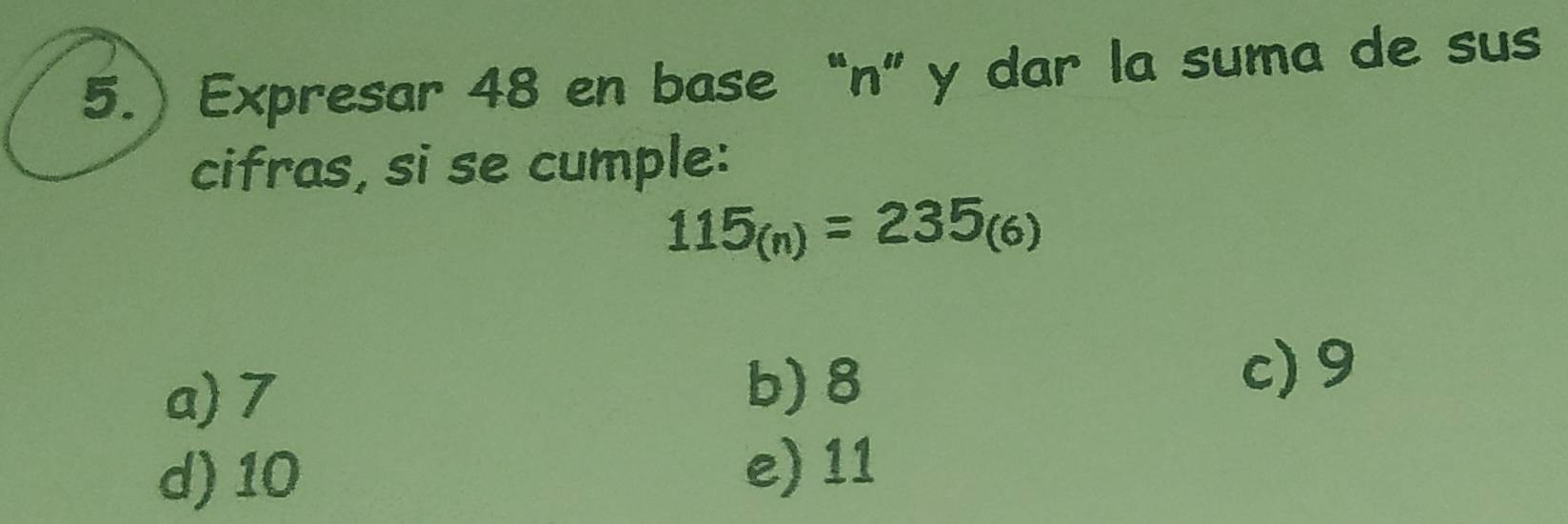 5.) Expresar 48 en base “ n ” y dar la suma de sus
cifras, si se cumple:
115_(n)=235_(6)
a) 7 b) 8
c) 9
d) 10
e) 11