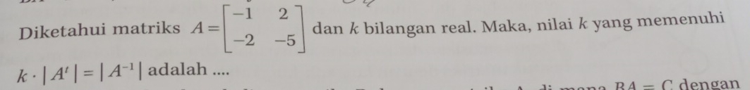 Diketahui matriks A=beginbmatrix -1&2 -2&-5endbmatrix dan k bilangan real. Maka, nilai k yang memenuhi 
k. |A'|=|A^(-1)| adalah ....
BA=C dengan