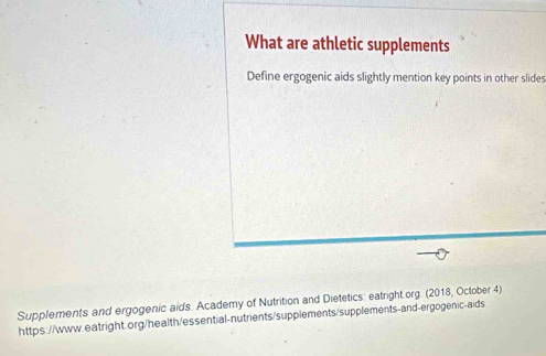 What are athletic supplements 
Define ergogenic aids slightly mention key points in other slides 
Supplements and ergogenic aids. Academy of Nutrition and Dietetics: eatright org. (2018, October 4) 
https://www.eatright.org/health/essential-nutrients/supplements/supplements-and-ergogenic-aids