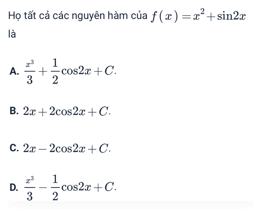 Họ tất cả các nguyên hàm của f(x)=x^2+sin 2x
là
A.  x^3/3 + 1/2 cos 2x+C.
B. 2x+2cos 2x+C.
C. 2x-2cos 2x+C.
D.  x^3/3 - 1/2 cos 2x+C.