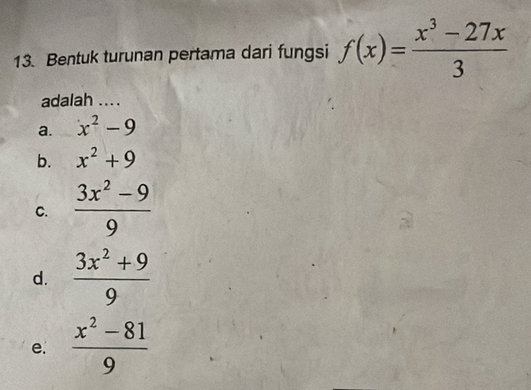 Bentuk turunan pertama dari fungsi f(x)= (x^3-27x)/3 
adalah ....
a. x^2-9
b. x^2+9
C.  (3x^2-9)/9 
d.  (3x^2+9)/9 
e.  (x^2-81)/9 