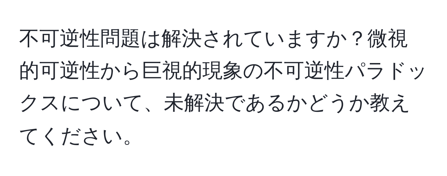 不可逆性問題は解決されていますか？微視的可逆性から巨視的現象の不可逆性パラドックスについて、未解決であるかどうか教えてください。