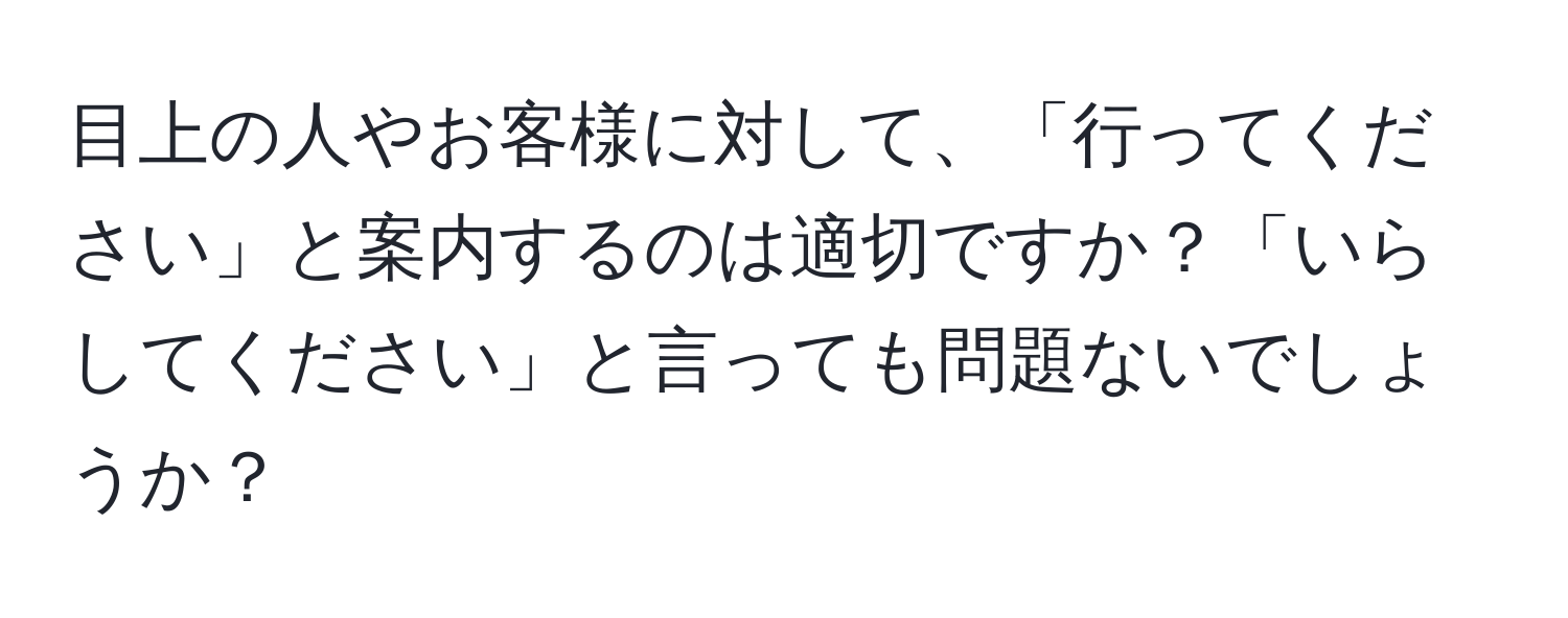 目上の人やお客様に対して、「行ってください」と案内するのは適切ですか？「いらしてください」と言っても問題ないでしょうか？