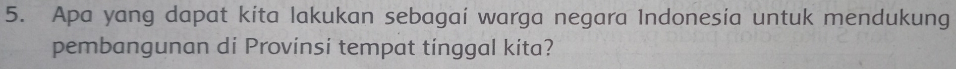 Apa yang dapat kita lakukan sebagai warga negara Indonesia untuk mendukung 
pembangunan di Provinsi tempat tinggal kita?