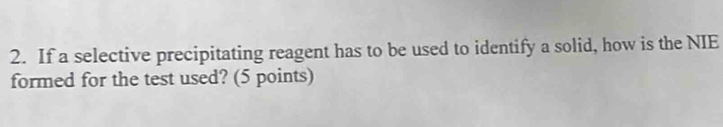 If a selective precipitating reagent has to be used to identify a solid, how is the NIE 
formed for the test used? (5 points)