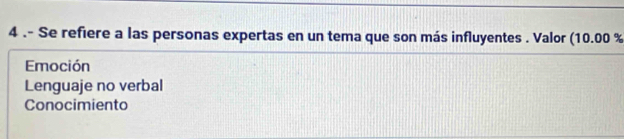 4 .- Se refiere a las personas expertas en un tema que son más influyentes . Valor (10.00 %
Emoción
Lenguaje no verbal
Conocimiento