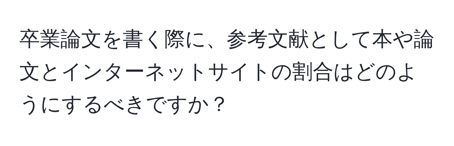 卒業論文を書く際に、参考文献として本や論文とインターネットサイトの割合はどのようにするべきですか？