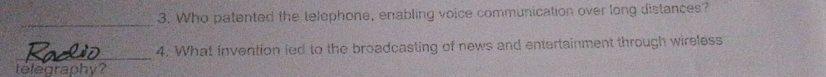 Who patented the telephone, enabling voice communication over long distances? 
_ 
_ 
4. What invention led to the broadcasting of news and entertainment through wireless 
telegraphy?