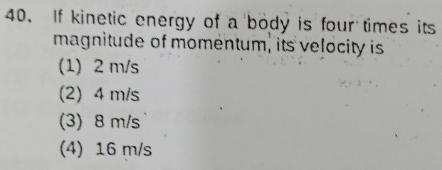 If kinetic energy of a body is four times its
magnitude of momentum, its velocity is
(1) 2 m/s
(2) 4 m/s
(3) 8 m/s
(4) 16 m/s