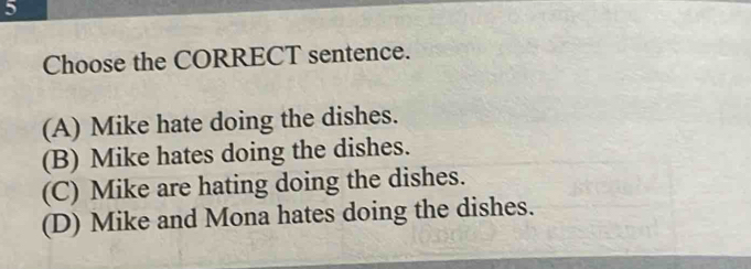 Choose the CORRECT sentence.
(A) Mike hate doing the dishes.
(B) Mike hates doing the dishes.
(C) Mike are hating doing the dishes.
(D) Mike and Mona hates doing the dishes.