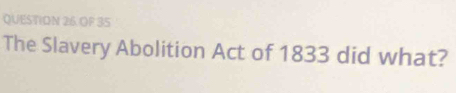 OF 35 
The Slavery Abolition Act of 1833 did what?