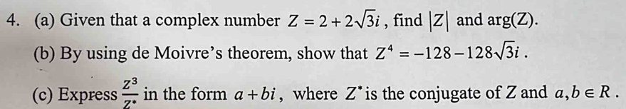 Given that a complex number Z=2+2sqrt(3)i , find |z| and arg(Z). 
(b) By using de Moivre’s theorem, show that Z^4=-128-128sqrt(3)i. 
(c) Express  Z^3/Z^(·)  in the form a+bi , where Z^(·) is the conjugate of Z and a, b∈ R.